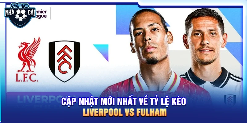 Cập nhật mới nhất về Tỷ lệ kèo Liverpool vs Fulham 