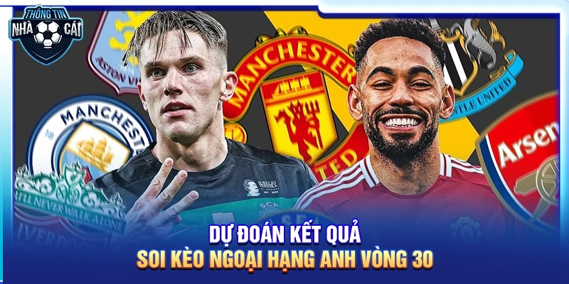 Dự đoán kết quả Soi kèo Ngoại hạng Anh vòng 30