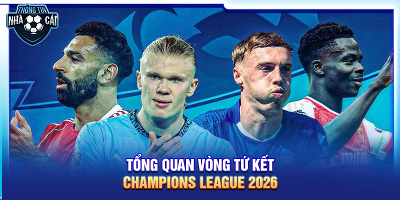 Tổng quan vòng tứ kết Champions League 2026