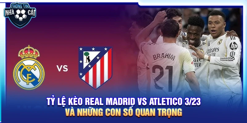 Tỷ lệ kèo Real Madrid vs Atletico 23/3 và những con số quan trọng